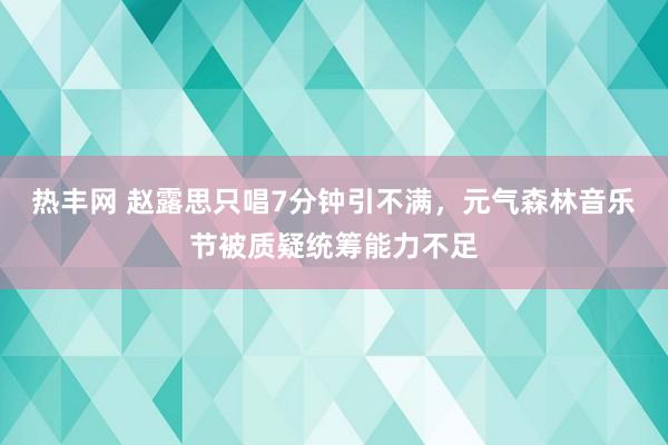 热丰网 赵露思只唱7分钟引不满，元气森林音乐节被质疑统筹能力不足