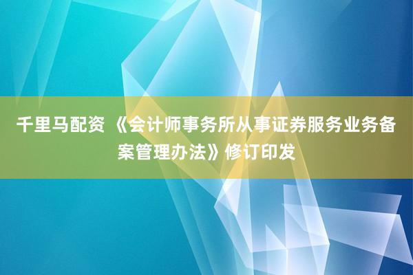 千里马配资 《会计师事务所从事证券服务业务备案管理办法》修订印发