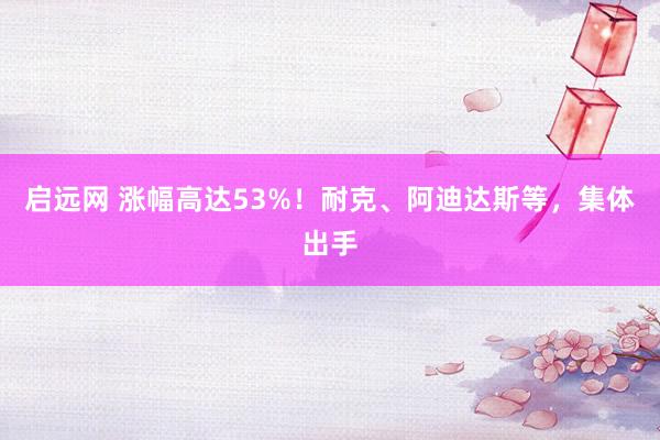 启远网 涨幅高达53%！耐克、阿迪达斯等，集体出手