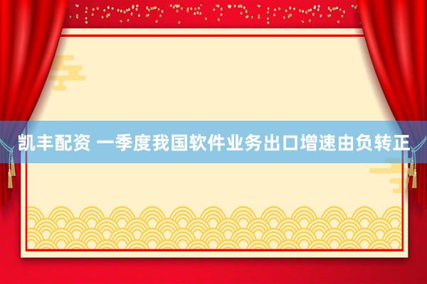 凯丰配资 一季度我国软件业务出口增速由负转正