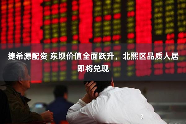捷希源配资 东坝价值全面跃升，北熙区品质人居即将兑现