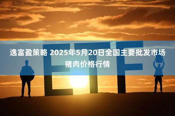 逸富盈策略 2025年5月20日全国主要批发市场猪肉价格行情