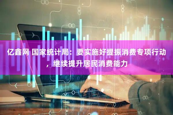 亿鑫网 国家统计局：要实施好提振消费专项行动，继续提升居民消费能力