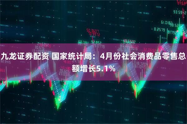 九龙证券配资 国家统计局：4月份社会消费品零售总额增长5.1%