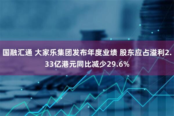 国融汇通 大家乐集团发布年度业绩 股东应占溢利2.33亿港元同比减少29.6%