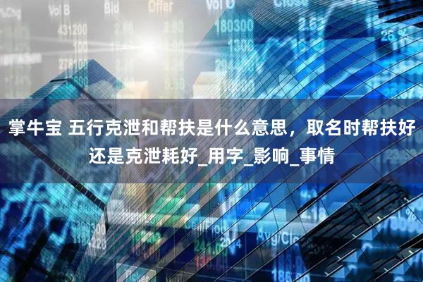 掌牛宝 五行克泄和帮扶是什么意思，取名时帮扶好还是克泄耗好_用字_影响_事情