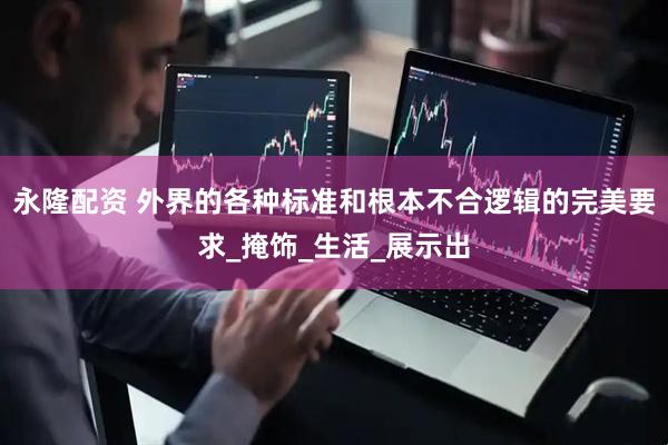 永隆配资 外界的各种标准和根本不合逻辑的完美要求_掩饰_生活_展示出