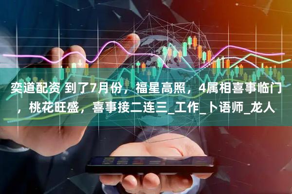 奕道配资 到了7月份，福星高照，4属相喜事临门，桃花旺盛，喜事接二连三_工作_卜语师_龙人