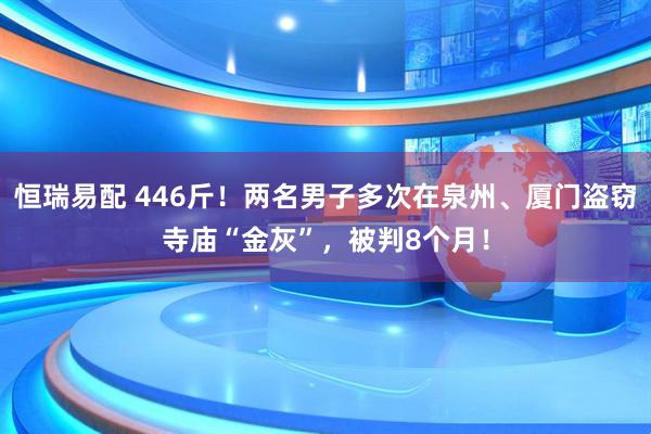 恒瑞易配 446斤！两名男子多次在泉州、厦门盗窃寺庙“金灰”，被判8个月！