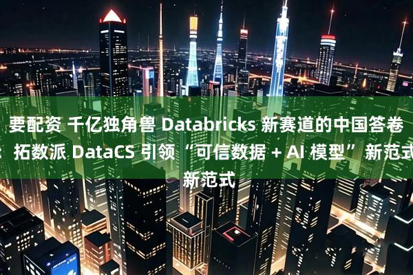 要配资 千亿独角兽 Databricks 新赛道的中国答卷：拓数派 DataCS 引领 “可信数据 + AI 模型” 新范式