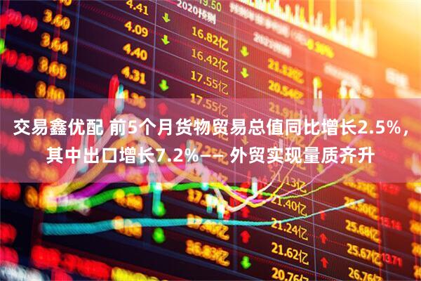 交易鑫优配 前5个月货物贸易总值同比增长2.5%，其中出口增长7.2%—— 外贸实现量质齐升