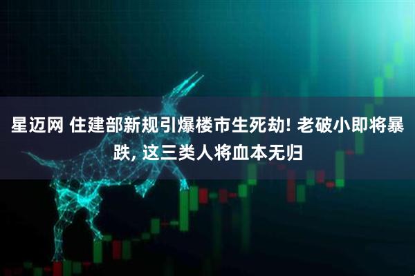 星迈网 住建部新规引爆楼市生死劫! 老破小即将暴跌, 这三类人将血本无归