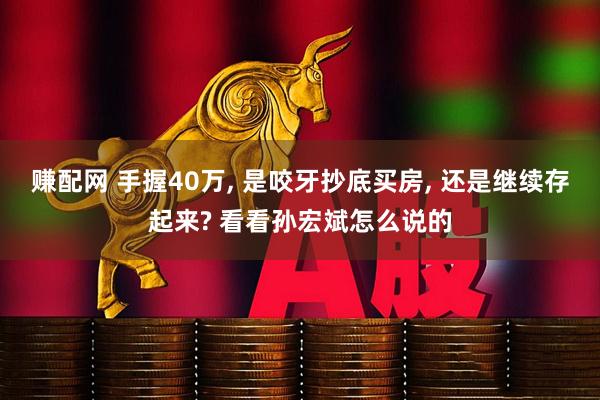 赚配网 手握40万, 是咬牙抄底买房, 还是继续存起来? 看看孙宏斌怎么说的