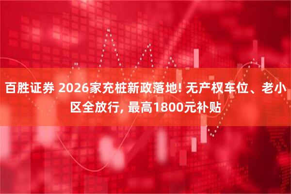 百胜证券 2026家充桩新政落地! 无产权车位、老小区全放行, 最高1800元补贴