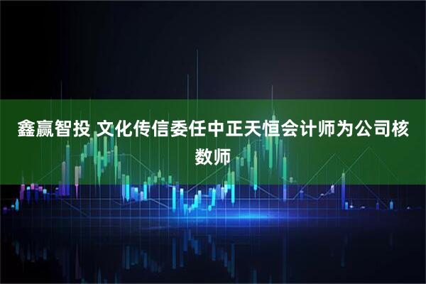 鑫赢智投 文化传信委任中正天恒会计师为公司核数师