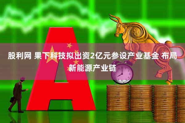 股利网 果下科技拟出资2亿元参设产业基金 布局新能源产业链