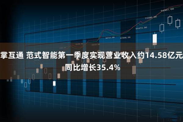 掌互通 范式智能第一季度实现营业收入约14.58亿元 同比增长35.4%
