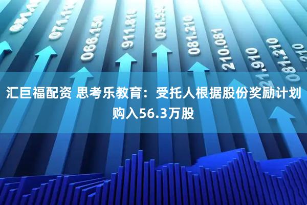 汇巨福配资 思考乐教育：受托人根据股份奖励计划购入56.3万股